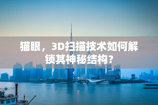 猫眼，3D扫描技术如何解锁其神秘结构？