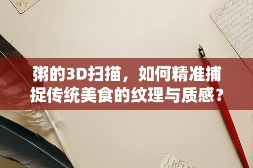 粥的3D扫描，如何精准捕捉传统美食的纹理与质感？