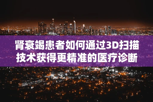 肾衰竭患者如何通过3D扫描技术获得更精准的医疗诊断？