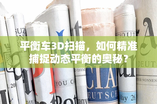 平衡车3D扫描，如何精准捕捉动态平衡的奥秘？