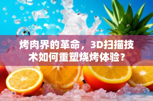 烤肉界的革命，3D扫描技术如何重塑烧烤体验？
