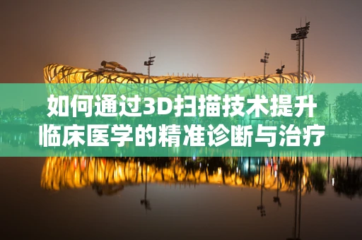 如何通过3D扫描技术提升临床医学的精准诊断与治疗？