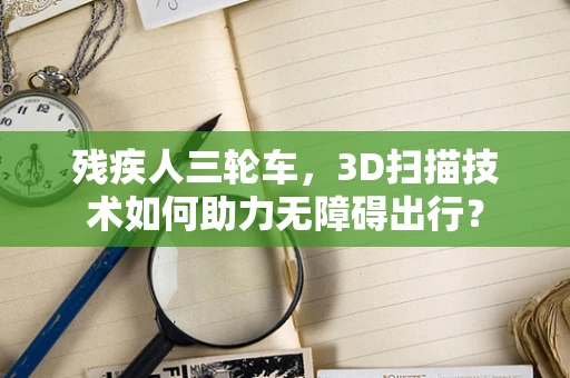 残疾人三轮车，3D扫描技术如何助力无障碍出行？