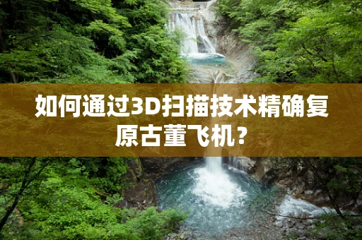 如何通过3D扫描技术精确复原古董飞机？