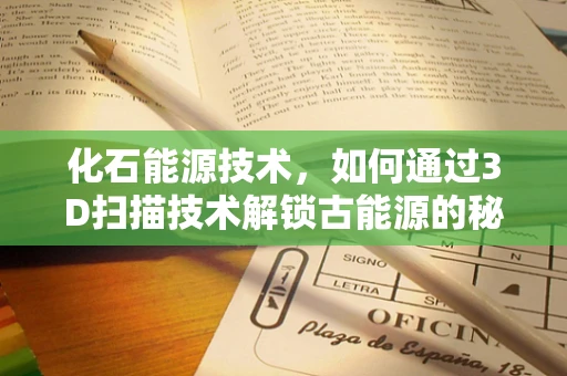 化石能源技术，如何通过3D扫描技术解锁古能源的秘密？