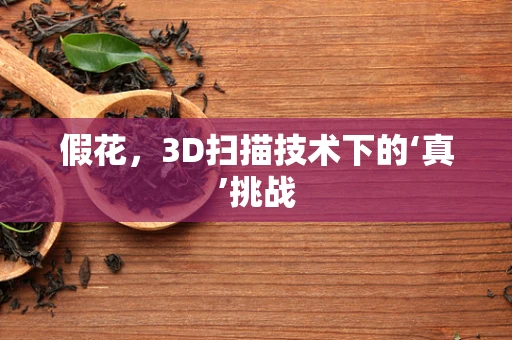 假花，3D扫描技术下的‘真’挑战