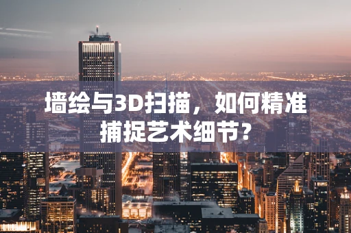墙绘与3D扫描，如何精准捕捉艺术细节？