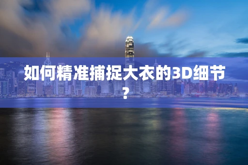 如何精准捕捉大衣的3D细节？