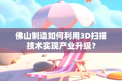 佛山制造如何利用3D扫描技术实现产业升级？