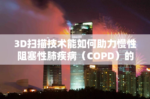 3D扫描技术能如何助力慢性阻塞性肺疾病（COPD）的精准诊断？