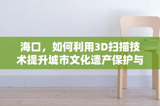 海口，如何利用3D扫描技术提升城市文化遗产保护与数字化传承？