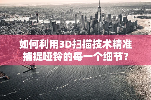 如何利用3D扫描技术精准捕捉哑铃的每一个细节？