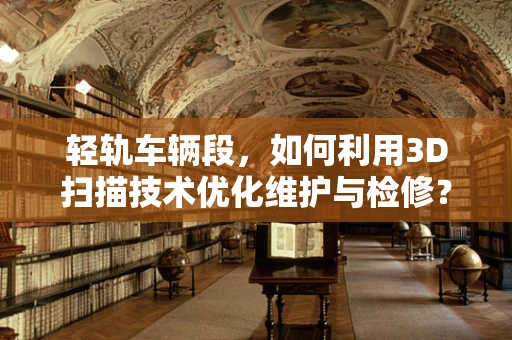 轻轨车辆段，如何利用3D扫描技术优化维护与检修？
