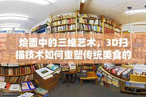 烩面中的三维艺术，3D扫描技术如何重塑传统美食的数字化体验？
