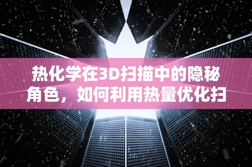 热化学在3D扫描中的隐秘角色，如何利用热量优化扫描精度？