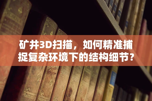 矿井3D扫描，如何精准捕捉复杂环境下的结构细节？