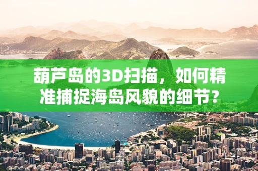 葫芦岛的3D扫描，如何精准捕捉海岛风貌的细节？