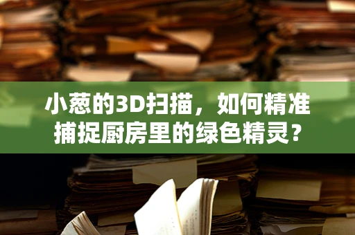 小葱的3D扫描，如何精准捕捉厨房里的绿色精灵？