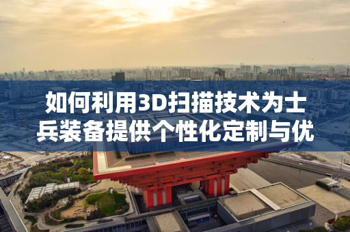 如何利用3D扫描技术为士兵装备提供个性化定制与优化？