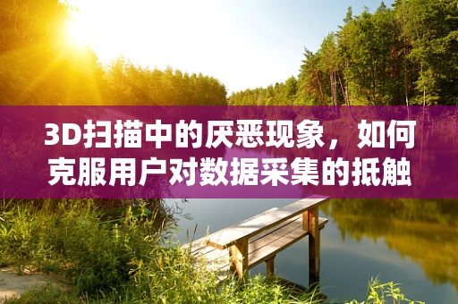 3D扫描中的厌恶现象，如何克服用户对数据采集的抵触情绪？