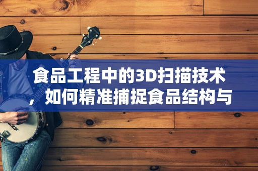 食品工程中的3D扫描技术，如何精准捕捉食品结构与成分？