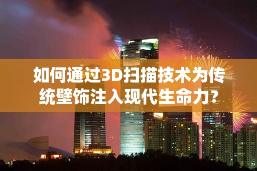 如何通过3D扫描技术为传统壁饰注入现代生命力？