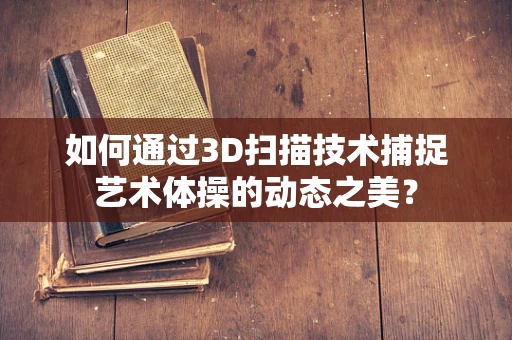 如何通过3D扫描技术捕捉艺术体操的动态之美？