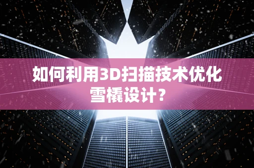 如何利用3D扫描技术优化雪橇设计？