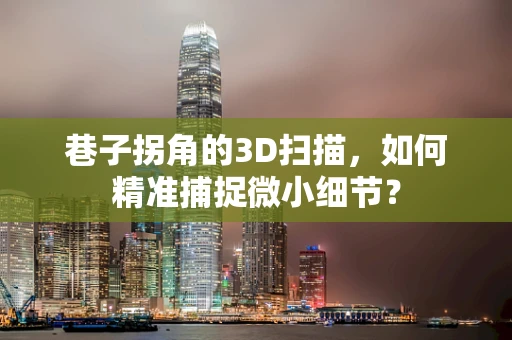巷子拐角的3D扫描，如何精准捕捉微小细节？