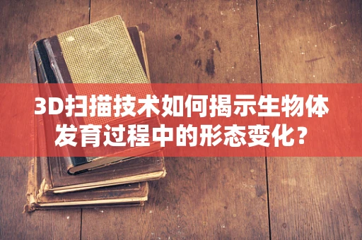 3D扫描技术如何揭示生物体发育过程中的形态变化？