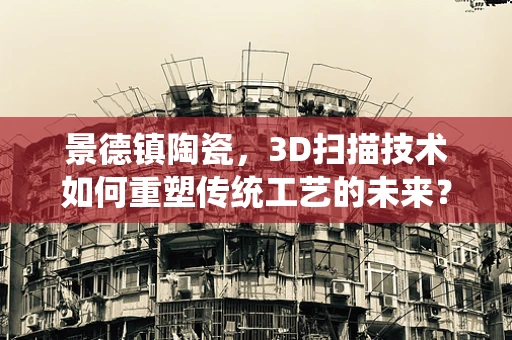 景德镇陶瓷，3D扫描技术如何重塑传统工艺的未来？