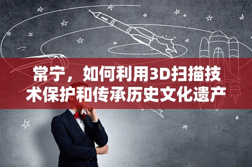 常宁，如何利用3D扫描技术保护和传承历史文化遗产？