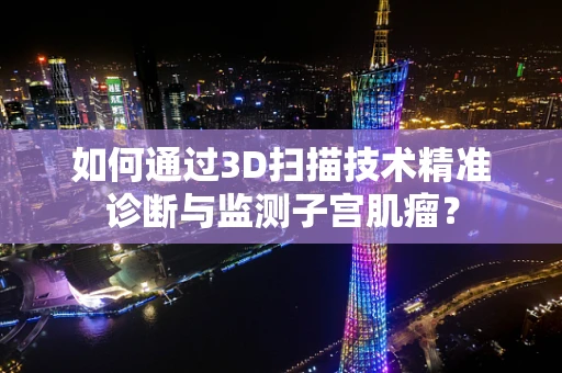 如何通过3D扫描技术精准诊断与监测子宫肌瘤？