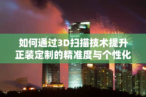 如何通过3D扫描技术提升正装定制的精准度与个性化体验？
