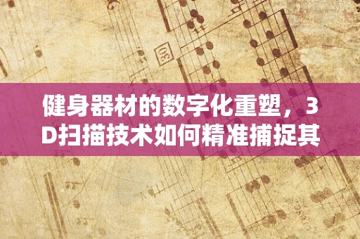 健身器材的数字化重塑，3D扫描技术如何精准捕捉其复杂结构？