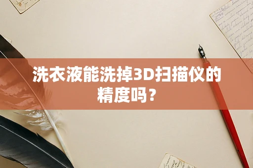 洗衣液能洗掉3D扫描仪的精度吗？