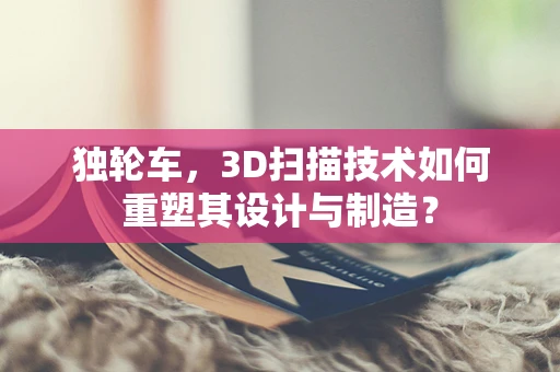 独轮车，3D扫描技术如何重塑其设计与制造？