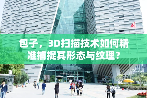 包子，3D扫描技术如何精准捕捉其形态与纹理？