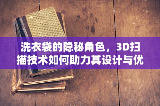 洗衣袋的隐秘角色，3D扫描技术如何助力其设计与优化？