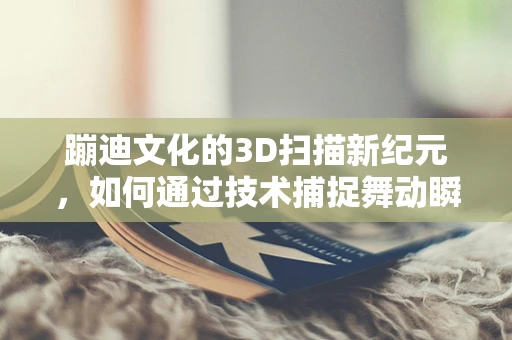 蹦迪文化的3D扫描新纪元，如何通过技术捕捉舞动瞬间？