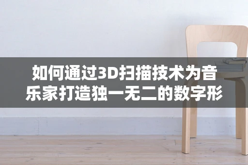 如何通过3D扫描技术为音乐家打造独一无二的数字形象？