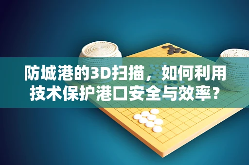 防城港的3D扫描，如何利用技术保护港口安全与效率？