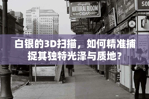 白银的3D扫描，如何精准捕捉其独特光泽与质地？