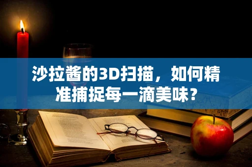 沙拉酱的3D扫描，如何精准捕捉每一滴美味？