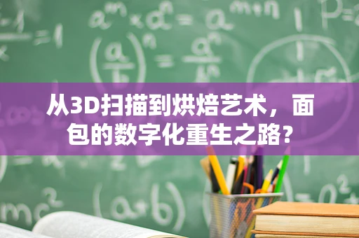 从3D扫描到烘焙艺术，面包的数字化重生之路？