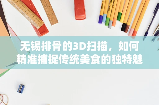 无锡排骨的3D扫描，如何精准捕捉传统美食的独特魅力？