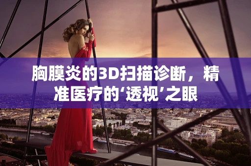 胸膜炎的3D扫描诊断，精准医疗的‘透视’之眼