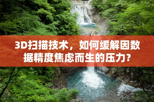 3D扫描技术，如何缓解因数据精度焦虑而生的压力？