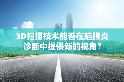 3D扫描技术能否在脑膜炎诊断中提供新的视角？