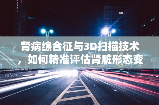 肾病综合征与3D扫描技术，如何精准评估肾脏形态变化？